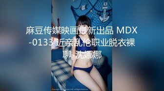 麻豆传媒映画最新出品 MDX-0133 近亲乱伦职业脱衣裸聊-沈娜娜