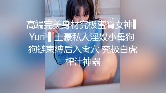 高端完美身材究极蜜臀女神▌Yuri ▌土豪私人淫奴小母狗 狗链束缚后入肏穴 究极白虎榨汁神器