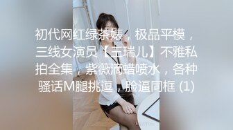 初代网红绿茶婊，极品平模，三线女演员【王瑞儿】不雅私拍全集，紫薇滴蜡喷水，各种骚话M腿挑逗，脸逼同框 (1)