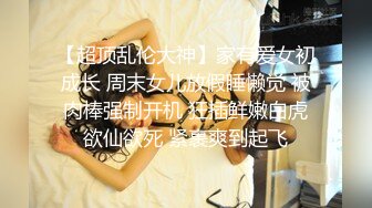 【超顶乱伦大神】家有爱女初成长 周末女儿放假睡懒觉 被肉棒强制开机 狂插鲜嫩白虎欲仙欲死 紧裹爽到起飞