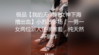 极品【我的天 清纯女神下海 撸出血】小苏苏多场，一男一女两位新人还很害羞，纯天然不做作