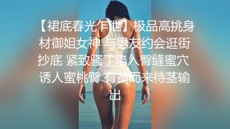 【裙底春光乍泄】极品高挑身材御姐女神 与男友约会逛街抄底 紧致骚丁陷入臀缝蜜穴 诱人蜜桃臀 有备而来待茎输出