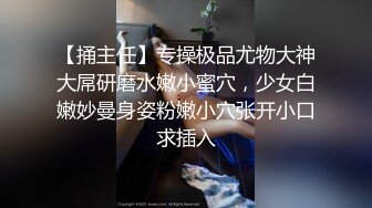 【捅主任】专操极品尤物大神大屌研磨水嫩小蜜穴，少女白嫩妙曼身姿粉嫩小穴张开小口求插入