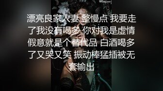 漂亮良家人妻 整慢点 我要走了我没有喝多 你对我是虚情假意就是个替代品 白酒喝多了又哭又笑 振动棒猛插被无套输出