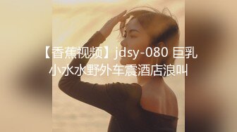 【香蕉视频】jdsy-080 巨乳小水水野外车震酒店浪叫