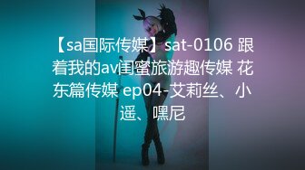 【sa国际传媒】sat-0106 跟着我的av闺蜜旅游趣传媒 花东篇传媒 ep04-艾莉丝、小遥、嘿尼