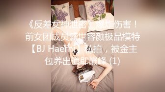 《反差女神泄密》爆炸伤害！前女团成员盛世容颜极品模特【BJ Haerni】私拍，被金主包养出道即巅峰 (1)