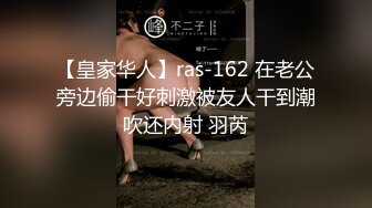 【皇家华人】ras-162 在老公旁边偷干好刺激被友人干到潮吹还内射 羽芮