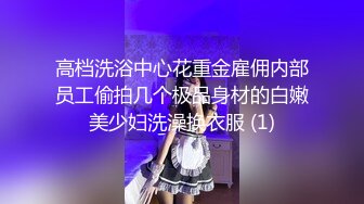 高档洗浴中心花重金雇佣内部员工偷拍几个极品身材的白嫩美少妇洗澡换衣服 (1)