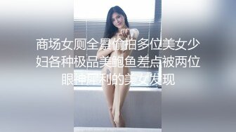 商场女厕全景偷拍多位美女少妇各种极品美鲍鱼差点被两位眼神犀利的美女发现