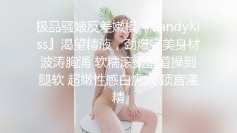 极品骚婊反差嫩模『CandyKiss』渴望精液，劲爆完美身材波涛胸涌 软糯滚烫蜜道操到腿软 超嫩性感白虎穴 顶宫灌精