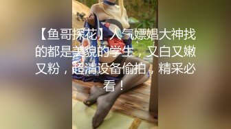 【鱼哥探花】人气嫖娼大神找的都是美貌的学生，又白又嫩又粉，超清设备偷拍，精采必看！