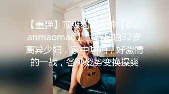 【重弹】顶级约啪大神【dulianmaomao】付费啪啪32岁离异少妇，家中啪啪，好激情的一战，各种姿势变换操爽