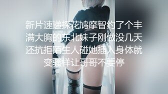 新片速递探花鸠摩智约了个丰满大胸的东北妹子刚做没几天还抗拒陌生人碰她插入身体就变骚样让哥哥不要停