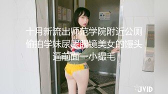 十月新流出师范学院附近公厕偷拍学妹尿尿眼镜美女的馒头逼前面一小撮毛