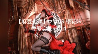 【麻豆传媒】tz-169 樱花妹性爱实录 ep14