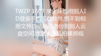 TWZP 1607 学生妹借用别人ID登录手机下载软件,想不到相册文件自动同步备份到别人云盘空间,泄漏大量私拍裸照视频