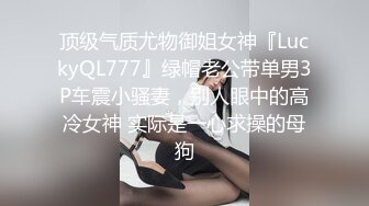 顶级气质尤物御姐女神『LuckyQL777』绿帽老公带单男3P车震小骚妻，别人眼中的高冷女神 实际是一心求操的母狗