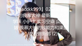 『jaacckk999』02成都学妹专约良家大神 最新流出大一学妹 小护士 实习空乘 众多骚婊 羡慕大神的钞能力和渠道，夜夜做新郎 (2)