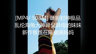 [MP4/ 508M] 最新封神极品乱伦海角大神异父异母的妹妹新作爸爸在隔壁操妈妈