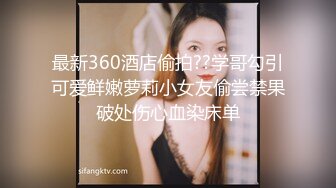 最新360酒店偷拍??学哥勾引可爱鲜嫩萝莉小女友偷尝禁果破处伤心血染床单