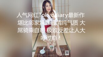 人气网红Tokyodiary最新作 堪比邻家妹妹般清纯气质 大屌骑乘自慰 极致反差让人大呼过瘾！