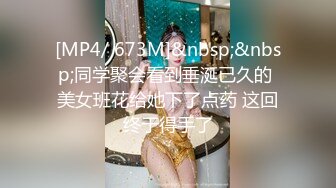 [MP4/ 673M]&nbsp;&nbsp;同学聚会看到垂涎已久的 美女班花给她下了点药 这回终于得手了