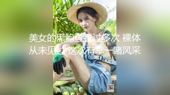 美女的黑鲍鱼看过多次 裸体从未见过 这次有幸一睹风采