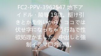 FC2-PPV-3962547 地下アイドル・陵辱 19歳。駆け引きとか面倒いから、ココでは伏せ字になっちゃう行為で性欲処理かました。中出しと強制イラマ口内射精。