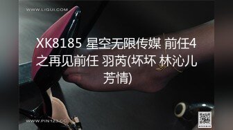 XK8185 星空无限传媒 前任4之再见前任 羽芮(坏坏 林沁儿 芳情)