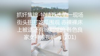 抓奸集锦-特精甄选第一现场街头扭打吃瓜围观 赤裸裸床上被逮还有被割屌的 各色良家女神狼狈瞬间 (201)