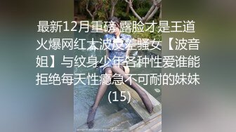 最新12月重磅 露脸才是王道 火爆网红大波反差骚女【波音姐】与纹身少年各种性爱谁能拒绝每天性瘾急不可耐的妹妹 (15)