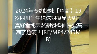 2024年专约嫩妹【鱼哥】19岁四川学生妹这对极品大奶子真好看纯天然飘飘欲仙快要高潮了超清！[RF/MP4/249MB]