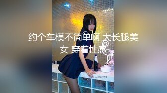 约个车模不简单啊 大长腿美女 穿着性感