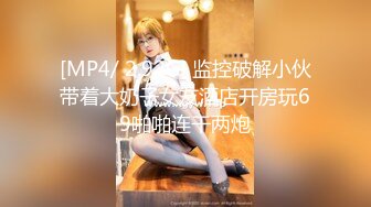 [MP4/ 2.92G] 监控破解小伙带着大奶子女友酒店开房玩69啪啪连干两炮