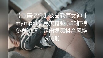 【重磅核弹】极品颜值女神【mympet】完美露脸，非推特免费资源，露出裸舞抖音风换衣啪啪