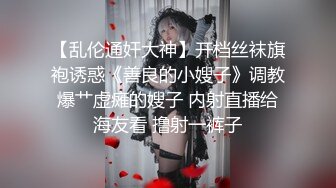 【乱伦通奸大神】开档丝袜旗袍诱惑《善良的小嫂子》调教爆艹虚瘫的嫂子 内射直播给海友看 撸射一裤子