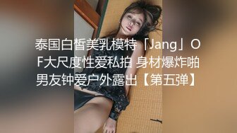 泰国白皙美乳模特「Jang」OF大尺度性爱私拍 身材爆炸啪男友钟爱户外露出【第五弹】