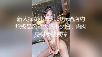 新人探花小哥3100元酒店约炮极品风骚大眼小少妇，肉肉身材手感贼棒