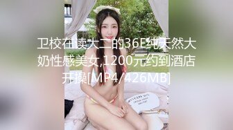 卫校在读大二的36E纯天然大奶性感美女,1200元约到酒店开操[MP4/426MB]