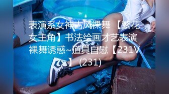 表演系女神古风裸舞 【繁花女主角】书法绘画才艺表演 裸舞诱惑~道具自慰【231V】 (231)