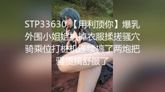 STP33630 【用利顶你】爆乳外围小姐姐扒掉衣服揉搓骚穴骑乘位打桩机连续搞了两炮把骚货搞舒服了