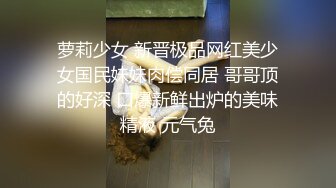 萝莉少女 新晋极品网红美少女国民妹妹肉偿同居 哥哥顶的好深 口爆新鲜出炉的美味精液 元气兔