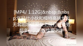 [MP4/ 1.12G]&nbsp;&nbsp;年轻壮小伙和模特高挑女友无套啪啪做爱女上位打桩姿势超多，沉积在性爱之中