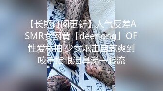 【长期订阅更新】人气反差ASMR女网黄「deerlong」OF性爱私拍 少女炮击自慰爽到咬手指眼泪鼻涕一起流