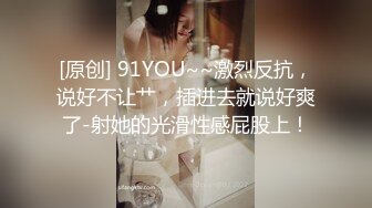 [原创] 91YOU~~激烈反抗，说好不让艹，插进去就说好爽了-射她的光滑性感屁股上！