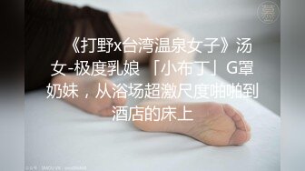 ✨《打野x台湾温泉女子》汤女-极度乳娘 「小布丁」G罩奶妹，从浴场超激尺度啪啪到酒店的床上