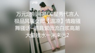 万元定制网易CC星秀代言人极品风骚女郎【温凉】情趣骚舞骚话~道具紫薇流白浆高潮大量喷水一米来远2