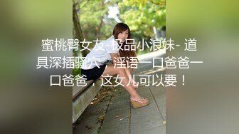 蜜桃臀女友-极品小浪妹- 道具深插骚穴，淫语一口爸爸一口爸爸，这女儿可以要！