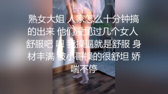 熟女大姐 人家怎么十分钟搞的出来 他们没见过几个女人 舒服吧 嗯 我操逼就是舒服 身材丰满 被小哥操的很舒坦 娇喘不停